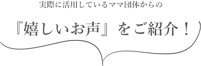 実際に活用しているママ団体からの『嬉しいお声』をご紹介！
